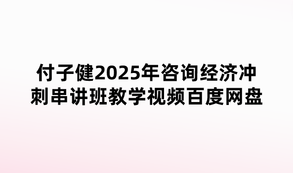 付子健2025年咨询经济冲刺串讲班教学视频百度网盘