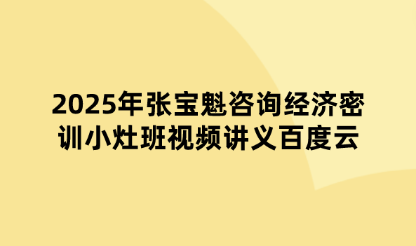 2025年张宝魁咨询经济密训小灶班视频讲义百度云