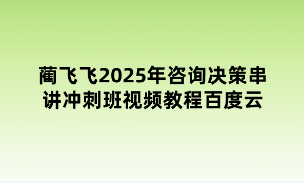 蔺飞飞2025年咨询决策串讲冲刺班视频教程百度云