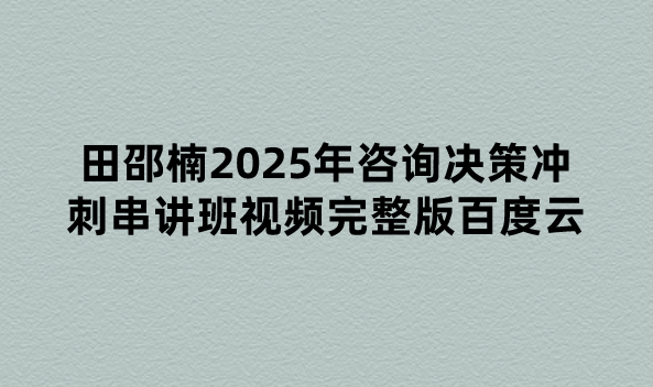 田邵楠2025年咨询决策冲刺串讲班视频完整版百度云