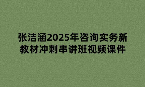 张洁涵2025年咨询实务新教材冲刺串讲班视频课件