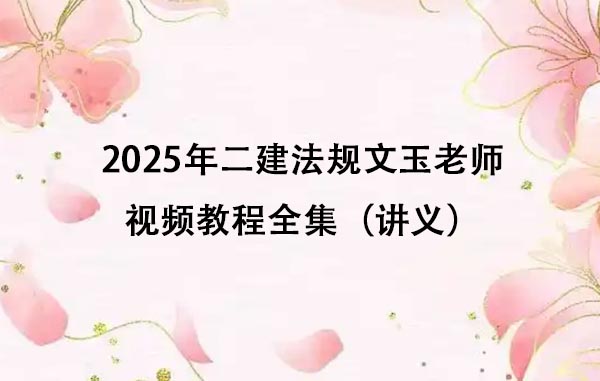 2025年二建法规文玉老师视频教程全集（百度网盘分享+讲义）