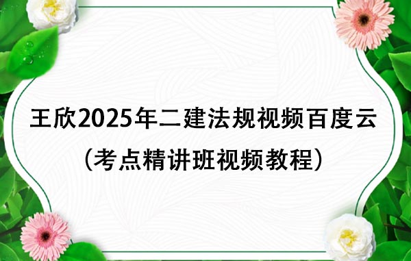 王欣2025年二建法规视频百度云（考点精讲班视频教程）