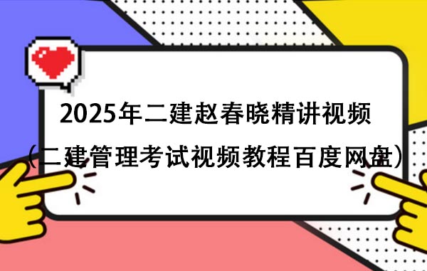 2025年二建赵春晓精讲视频（二建管理考试视频教程百度网盘）