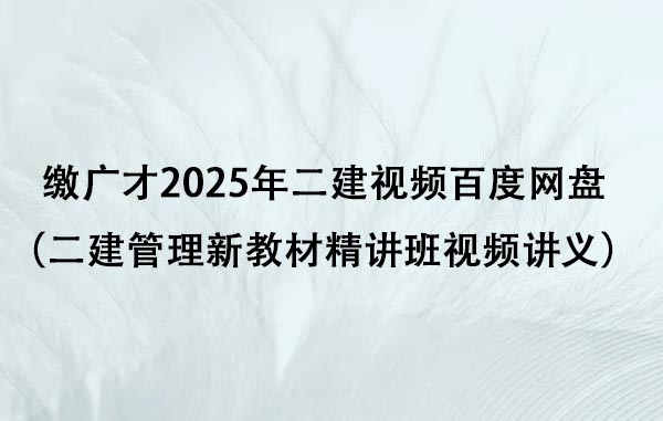 缴广才2025年二建视频百度网盘（二建管理新教材精讲班视频讲义）