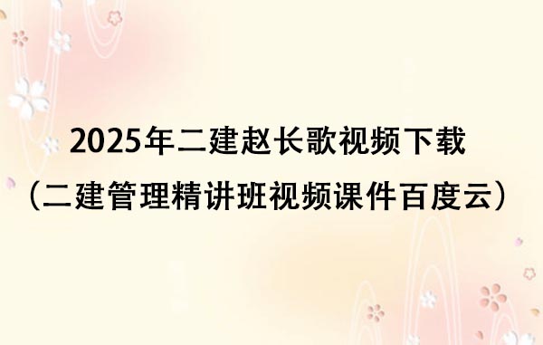 2025年二建赵长歌视频下载（二建管理精讲班视频课件百度云）