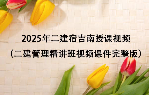 2025年二建宿吉南授课视频百度云下载（二建管理精讲班视频课件完整版）