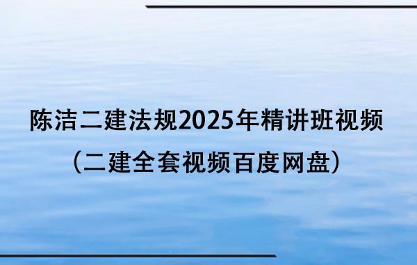 陈洁二建法规2025年精讲班视频课件（二建全套视频百度网盘）