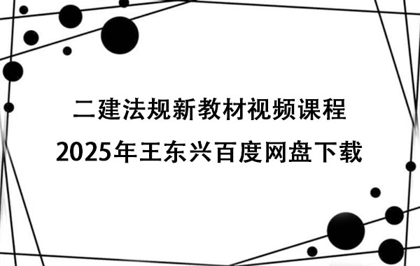 二建法规新教材视频课程2025年王东兴百度网盘下载