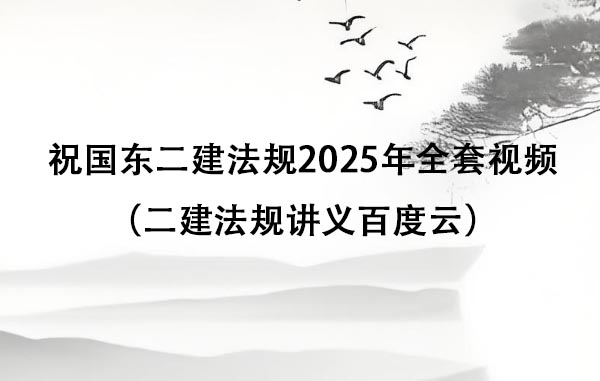 祝国东二建法规2025年全套视频（二建法规讲义百度云）