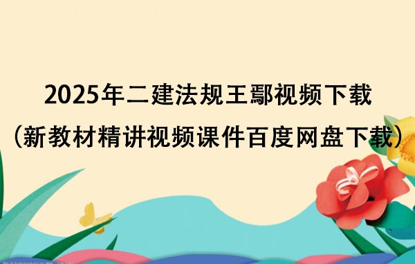 2025年二建法规王鄢视频下载（新教材精讲视频课件百度网盘下载）