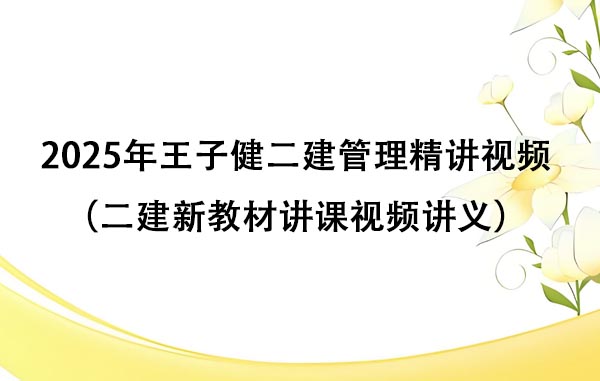 2025年王子健二建管理精讲视频讲解百度云（二建新教材讲课视频讲义）