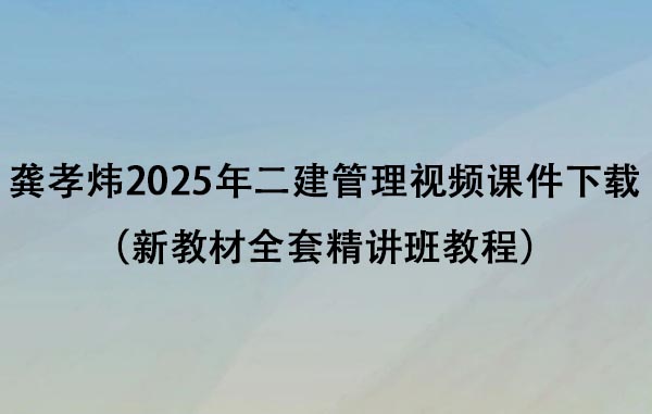 龚孝炜2025年二建管理视频课件下载（新教材全套精讲班教程）