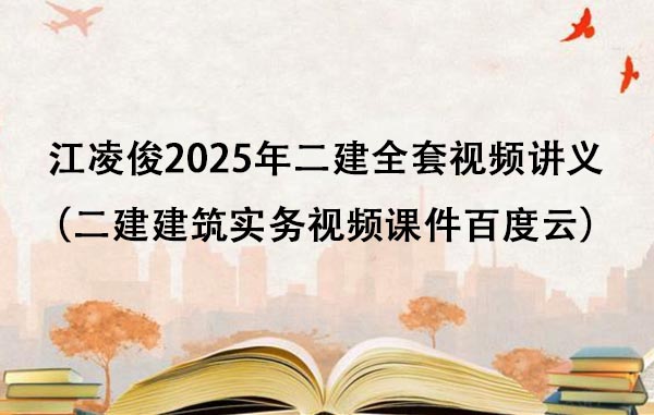 江凌俊2025年二建全套视频讲义（二建建筑实务视频课件百度云）