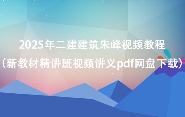 2025年二建建筑朱峰视频教程（新教材精讲班视频讲义pdf网盘下载）