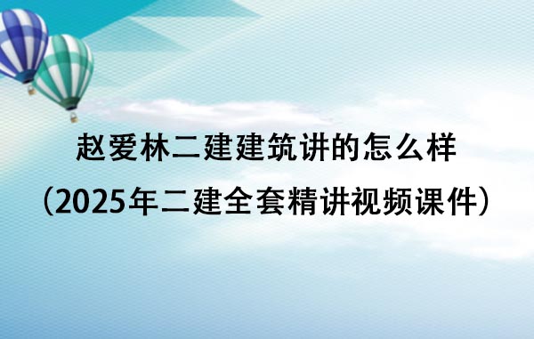 赵爱林二建建筑讲的怎么样（2025年二建全套精讲视频课件百度云）