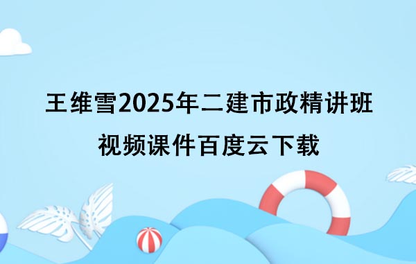 王维雪2025年二建市政精讲班视频课件百度云下载