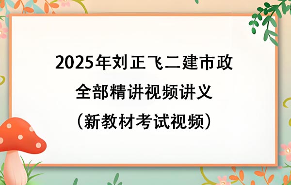 2025年刘正飞二建市政全部精讲视频讲义（新教材考试视频）