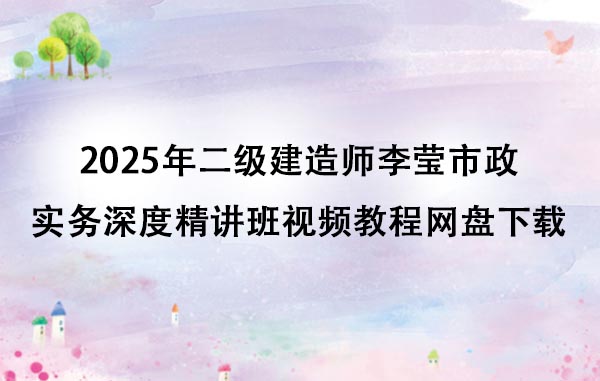 2025年二级建造师李莹市政实务深度精讲班视频教程网盘下载