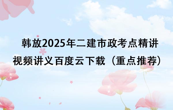 韩放2025年二建市政考点精讲视频讲义百度云下载（重点推荐）