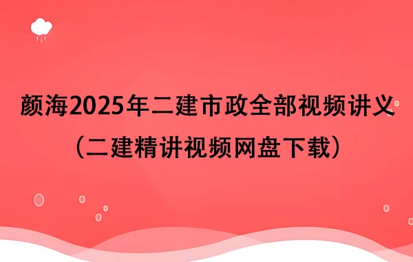 颜海2025年二建市政全部视频讲义（二建精讲视频网盘下载）