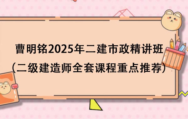 曹明铭2025年二建市政精讲班视频课件（二级建造师全套课程重点推荐）