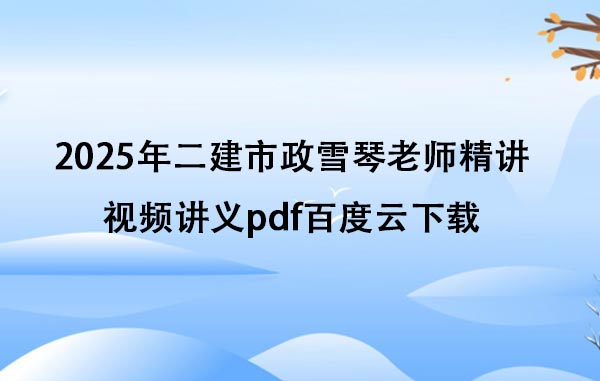 2025年二建市政王雪琴精讲视频讲义pdf百度云下载