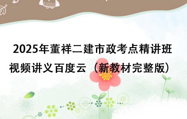 2025年董祥二建市政考点精讲班视频讲义百度云（新教材完整版）