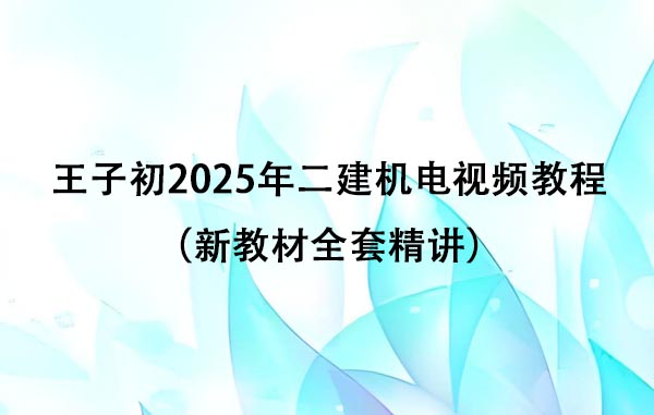 王子初2025年二建机电视频教程百度云（新教材全套精讲）