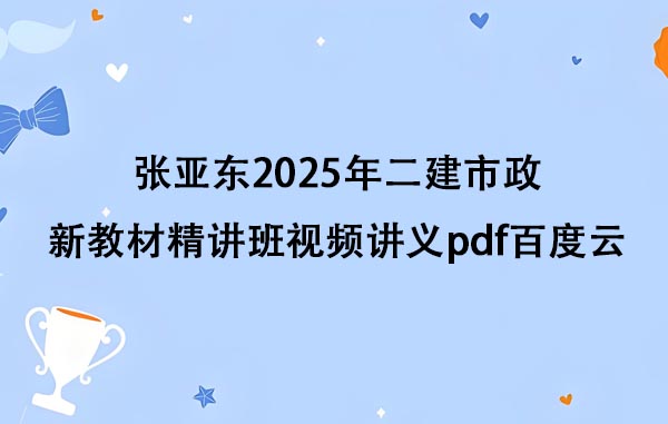 张亚东2025年二建市政新教材精讲班视频讲义pdf百度云