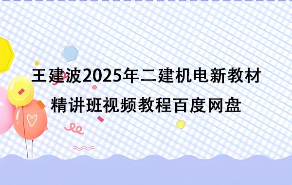 王建波2025年二建机电新教材精讲班视频教程百度网盘