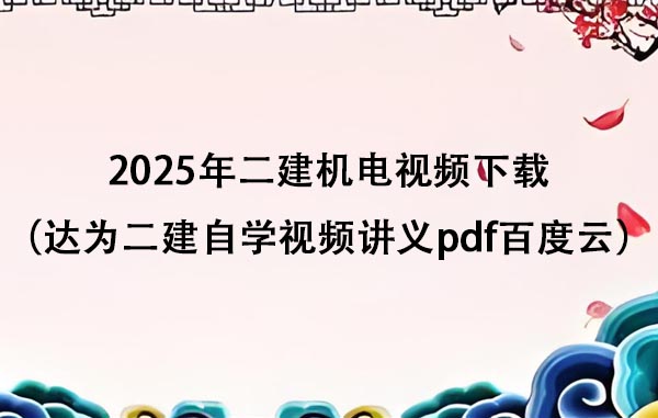 2025年二建机电视频下载（达为二建自学视频讲义pdf百度云）