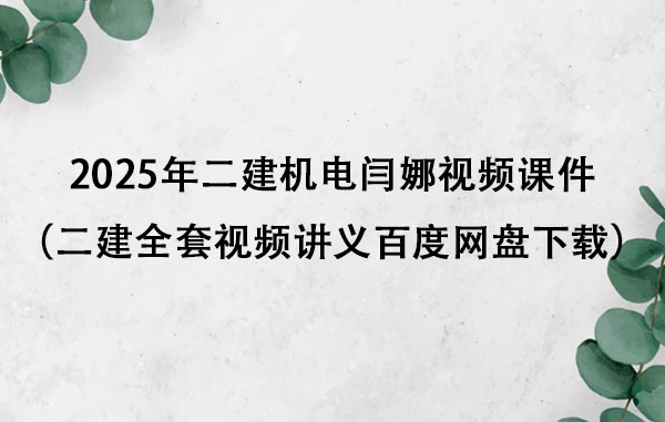 2025年二建机电闫娜视频课件（二建全套视频讲义百度网盘下载）