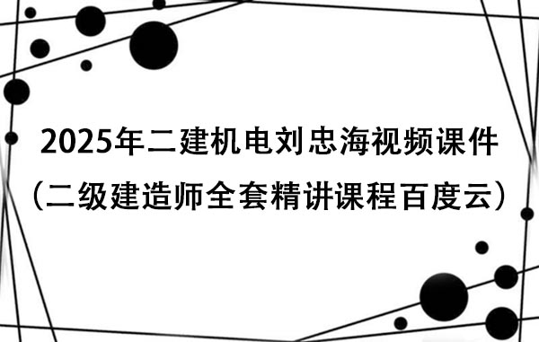 2025年二建机电刘忠海视频课件（二级建造师全套精讲课程百度云）