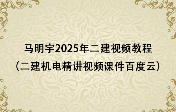 马明宇2025年二建视频教程（二建机电精讲视频课件百度云）