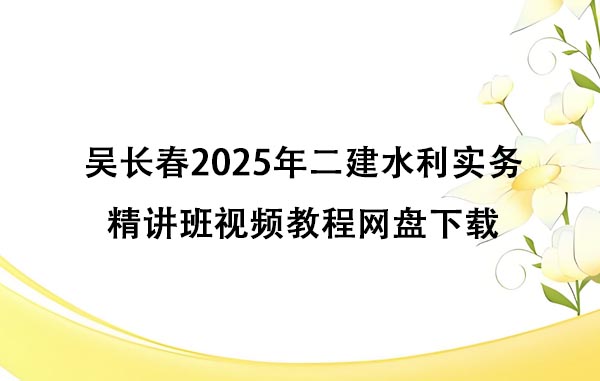 吴长春2025年二建水利实务精讲班视频教程网盘下载