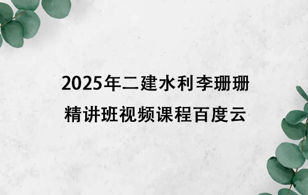 2025年二建水利李珊珊精讲班视频课程百度云