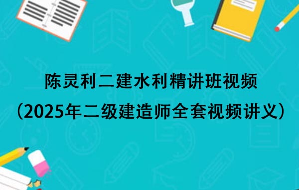 陈灵利二建水利精讲班视频（2025年二级建造师全套视频讲义百度云）