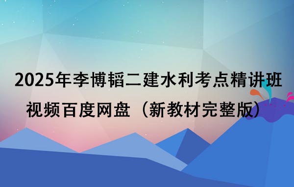 2025年李博韬二建水利考点精讲班视频百度网盘（新教材完整版）