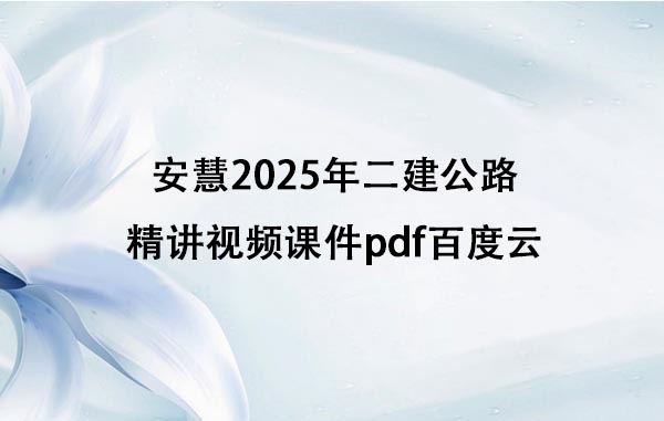 安慧2025年二建公路精讲视频课件pdf百度云