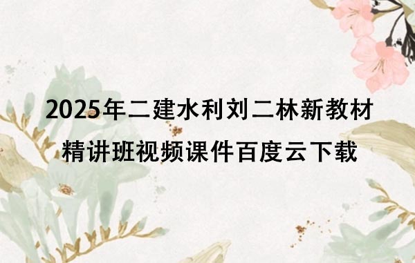 2025年二建水利刘二林新教材精讲班视频课件百度云下载