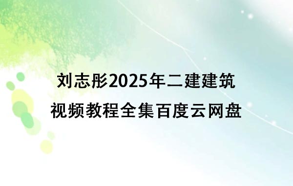 刘志彤2025年二建建筑视频教程全集百度云网盘