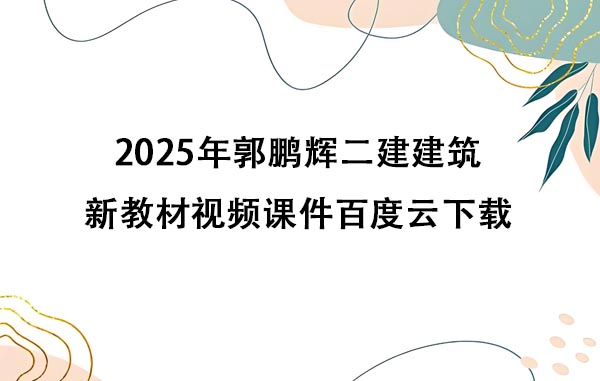 2025年郭鹏辉二建建筑新教材视频课件百度云下载