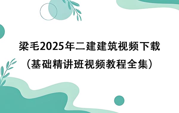 梁毛2025年二建建筑视频下载（基础精讲班视频教程全集）