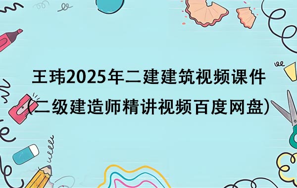 王玮2025年二建建筑视频课件（二级建造师精讲视频百度网盘）