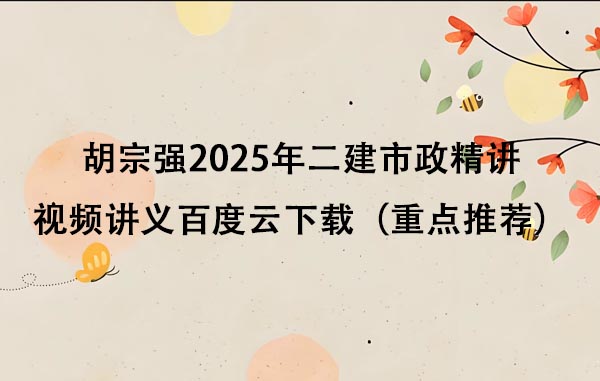 胡宗强2025年二建市政精讲视频讲义百度云下载（重点推荐）