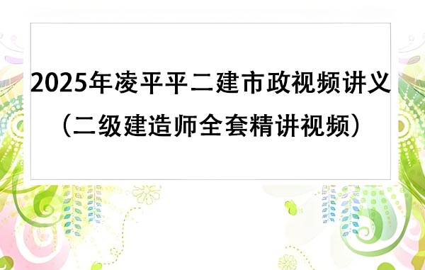 2025年凌平平二建市政视频讲义百度云（二级建造师全套精讲视频）