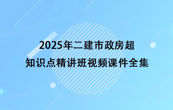 2025年二建市政房超知识点精讲班视频课件全集百度云