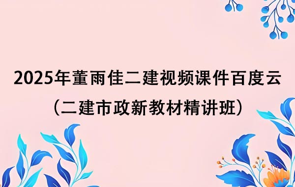 2025年董雨佳二建视频课件百度云（二建市政新教材精讲班）